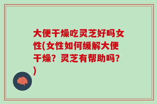 大便干燥吃灵芝好吗女性(女性如何缓解大便干燥？灵芝有帮助吗？)