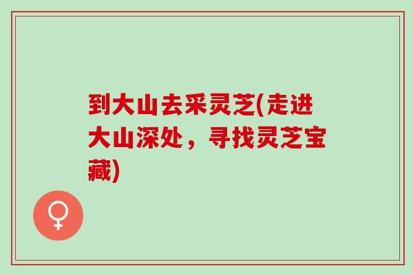 到大山去采灵芝(走进大山深处，寻找灵芝宝藏)