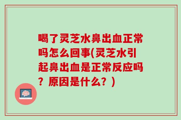 喝了灵芝水鼻出正常吗怎么回事(灵芝水引起鼻出是正常反应吗?原因是什么?) 喝了灵芝水鼻出正常吗怎么回事(灵芝水引起鼻出是正常反应吗?原因是什么?)