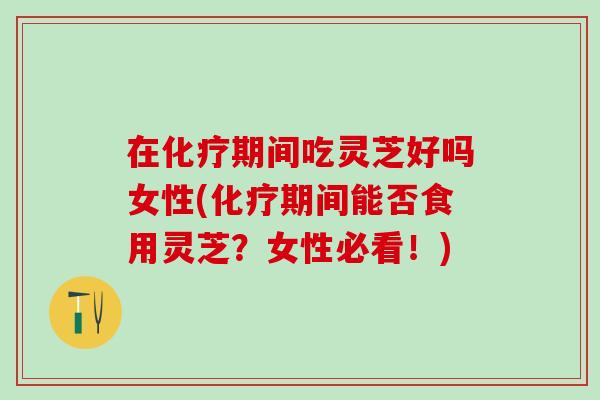 在期间吃灵芝好吗女性(期间能否食用灵芝?女性必看!) 在期间吃灵芝好吗女性(期间能否食用灵芝?女性必看!)