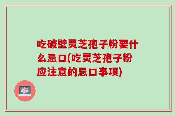 吃破壁灵芝孢子粉要什么忌口(吃灵芝孢子粉应注意的忌口事项)