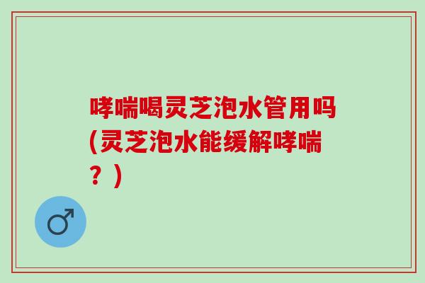 哮喘喝灵芝泡水管用吗(灵芝泡水能缓解哮喘？)