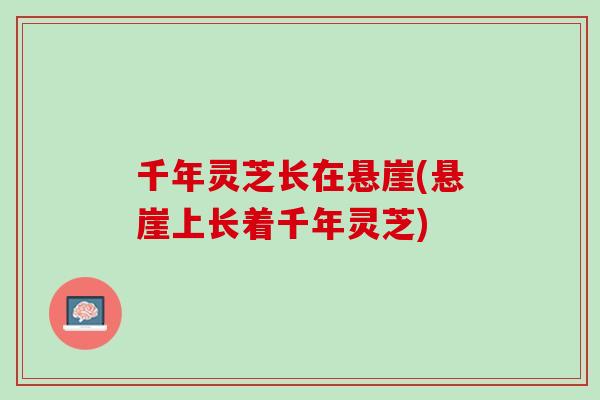 千年灵芝长在悬崖(悬崖上长着千年灵芝)