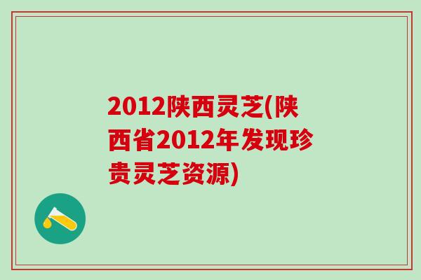 2012陕西灵芝(陕西省2012年发现珍贵灵芝资源) 2012陕西灵芝(陕西省2012年发现珍贵灵芝资源)