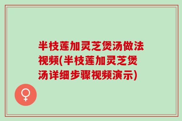 半枝莲加灵芝煲汤做法视频(半枝莲加灵芝煲汤详细步骤视频演示)