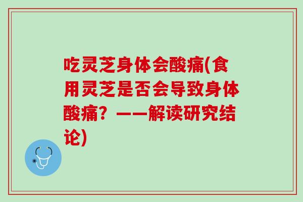 吃灵芝身体会酸痛(食用灵芝是否会导致身体酸痛？——解读研究结论)