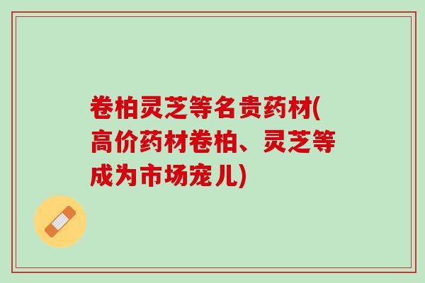 卷柏灵芝等名贵药材(高价药材卷柏、灵芝等成为市场宠儿) 卷柏灵芝等名贵药材(高价药材卷柏、灵芝等成为市场宠儿)