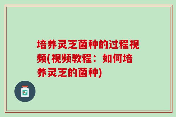 培养灵芝菌种的过程视频(视频教程：如何培养灵芝的菌种)