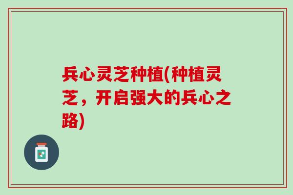 兵心灵芝种植(种植灵芝，开启强大的兵心之路)