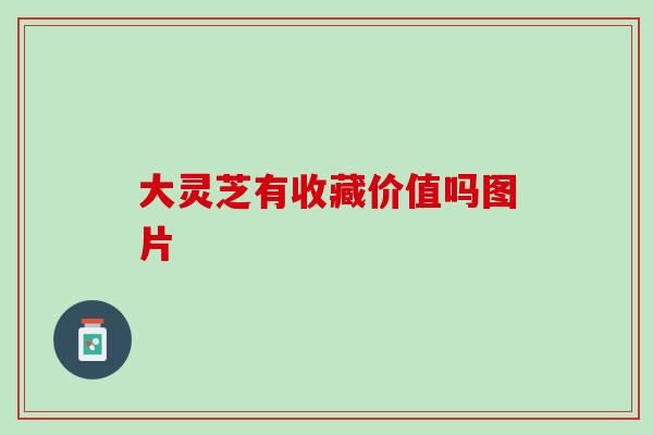 大灵芝有收藏价值吗图片
