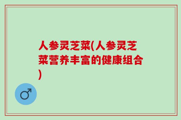 人参灵芝菜(人参灵芝菜营养丰富的健康组合)