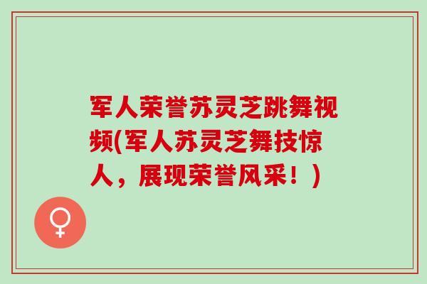军人荣誉苏灵芝跳舞视频(军人苏灵芝舞技惊人，展现荣誉风采！)