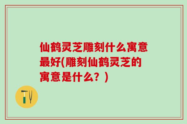 仙鹤灵芝雕刻什么寓意最好(雕刻仙鹤灵芝的寓意是什么？)