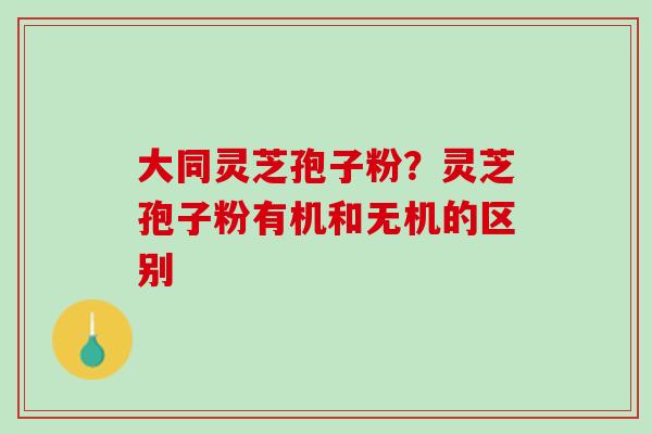 大同灵芝孢子粉?灵芝孢子粉有机和无机的区别 大同灵芝孢子粉?灵芝孢子粉有机和无机的区别