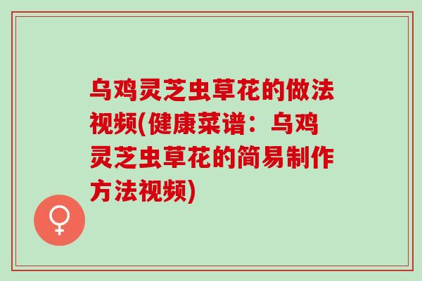 乌鸡灵芝虫草花的做法视频(健康菜谱:乌鸡灵芝虫草花的简易制作方法视频) 乌鸡灵芝虫草花的做法视频(健康菜谱:乌鸡灵芝虫草花的简易制作方法视频)