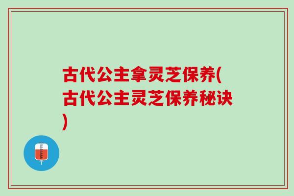 古代公主拿灵芝保养(古代公主灵芝保养秘诀)