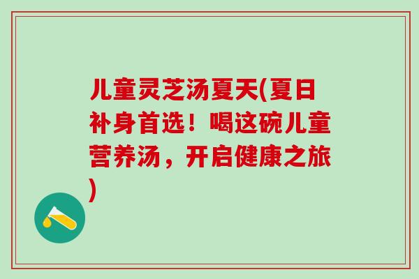 儿童灵芝汤夏天(夏日补身首选！喝这碗儿童营养汤，开启健康之旅)
