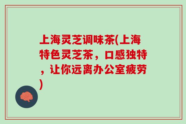 上海灵芝调味茶(上海特色灵芝茶，口感独特，让你远离办公室疲劳)