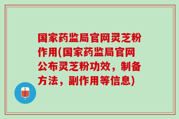 国家药监局官网灵芝粉作用(国家药监局官网公布灵芝粉功效，制备方法，副作用等信息)