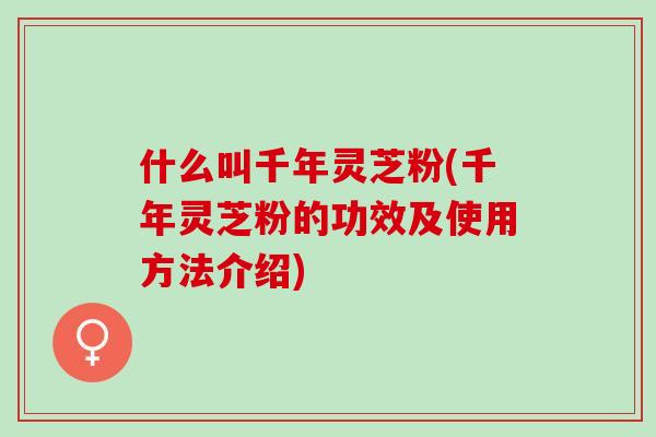 什么叫千年灵芝粉(千年灵芝粉的功效及使用方法介绍) 什么叫千年灵芝粉(千年灵芝粉的功效及使用方法介绍)