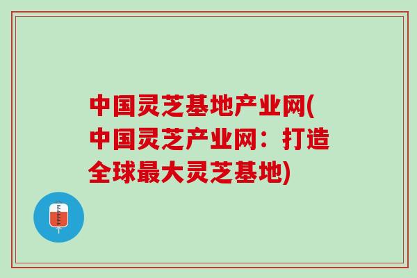 中国灵芝基地产业网(中国灵芝产业网:打造全球大灵芝基地) 中国灵芝基地产业网(中国灵芝产业网:打造全球大灵芝基地)