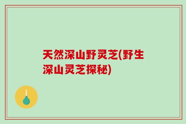 天然深山野灵芝(野生深山灵芝探秘)