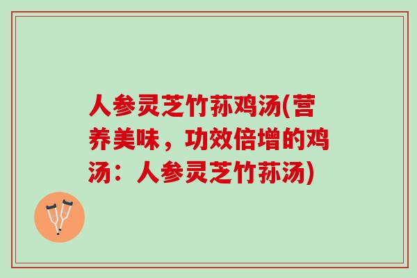 人参灵芝竹荪鸡汤(营养美味，功效倍增的鸡汤：人参灵芝竹荪汤)