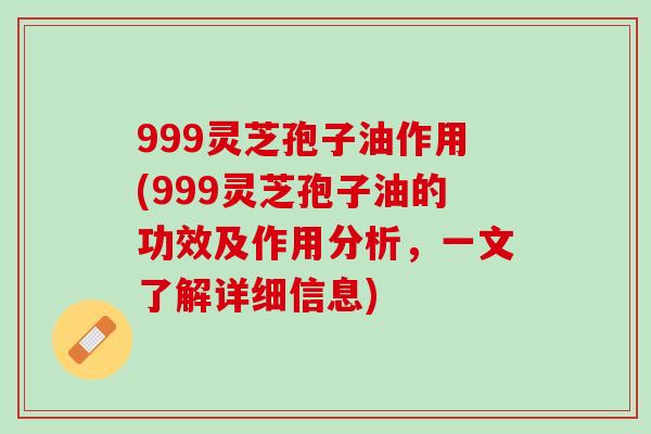 999灵芝孢子油作用(999灵芝孢子油的功效及作用分析，一文了解详细信息)