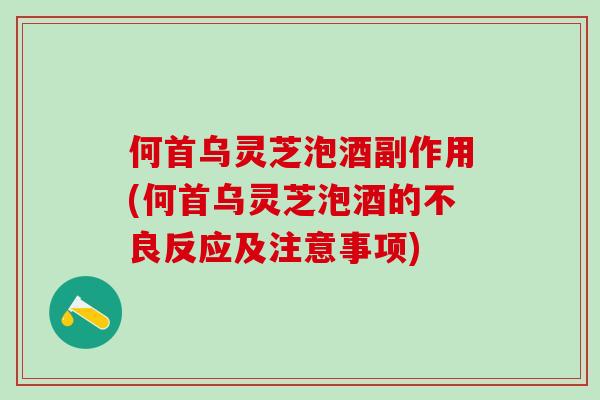 何首乌灵芝泡酒副作用(何首乌灵芝泡酒的不良反应及注意事项)