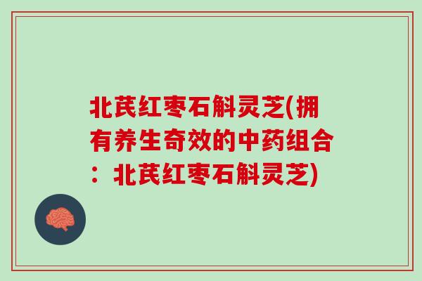 北芪红枣石斛灵芝(拥有养生奇效的中药组合：北芪红枣石斛灵芝)