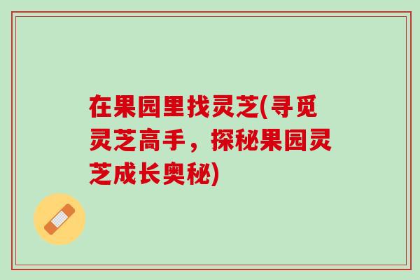 在果园里找灵芝(寻觅灵芝高手，探秘果园灵芝成长奥秘)