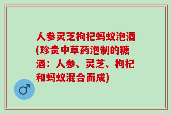 人参灵芝枸杞蚂蚁泡酒(珍贵中草药泡制的糖酒：人参、灵芝、枸杞和蚂蚁混合而成)
