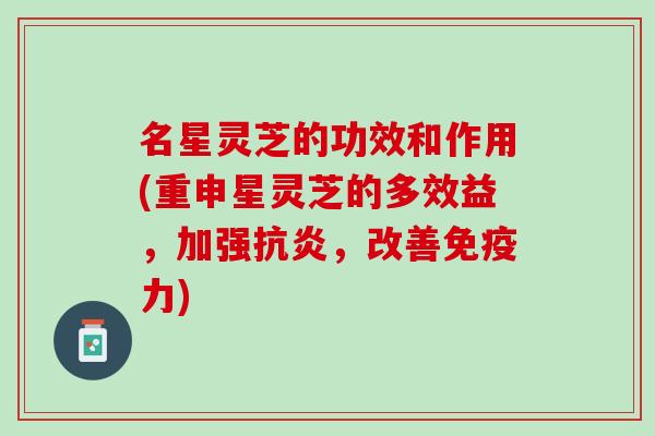 名星灵芝的功效和作用(重申星灵芝的多效益，加强抗炎，改善免疫力)