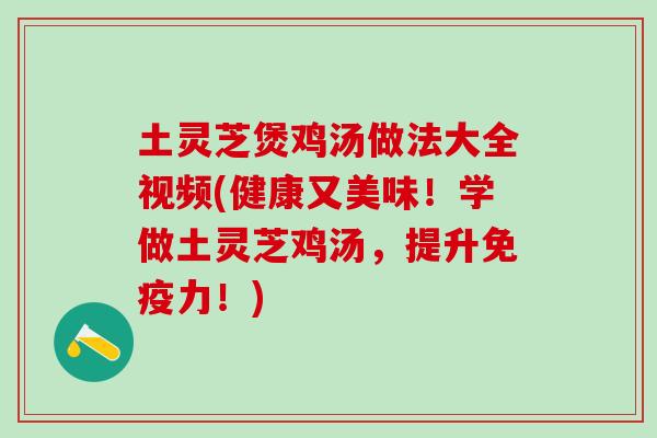 土灵芝煲鸡汤做法大全视频(健康又美味！学做土灵芝鸡汤，提升免疫力！)