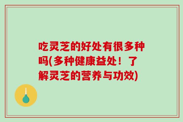 吃灵芝的好处有很多种吗(多种健康益处!了解灵芝的营养与功效) 吃灵芝的好处有很多种吗(多种健康益处!了解灵芝的营养与功效)