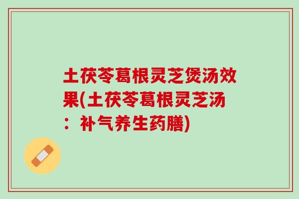 土茯苓葛根灵芝煲汤效果(土茯苓葛根灵芝汤：补气养生药膳)