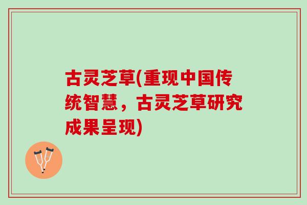 古灵芝草(重现中国传统智慧，古灵芝草研究成果呈现)