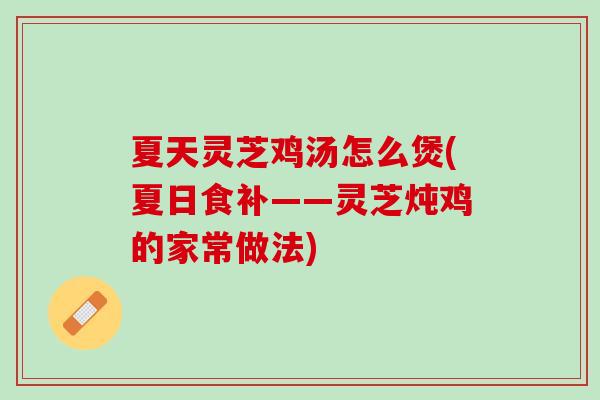 夏天灵芝鸡汤怎么煲(夏日食补——灵芝炖鸡的家常做法)