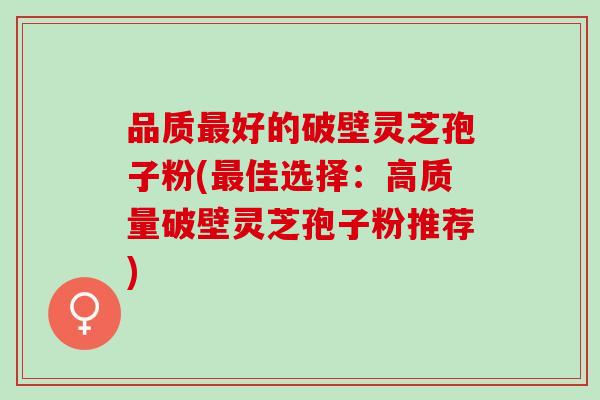 品质好的破壁灵芝孢子粉(佳选择:高质量破壁灵芝孢子粉推荐) 品质好的破壁灵芝孢子粉(佳选择:高质量破壁灵芝孢子粉推荐)