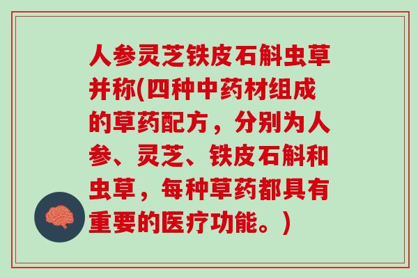 人参灵芝铁皮石斛虫草并称(四种中药材组成的草药配方，分别为人参、灵芝、铁皮石斛和虫草，每种草药都具有重要的医疗功能。)