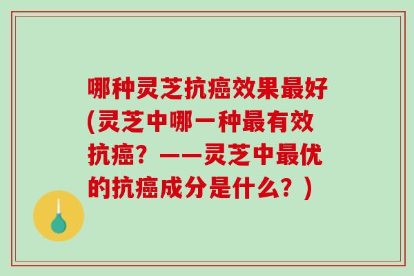 哪种灵芝抗效果好(灵芝中哪一种有效抗?——灵芝中优的抗成分是什么?) 哪种灵芝抗效果好(灵芝中哪一种有效抗?——灵芝中优的抗成分是什么?)