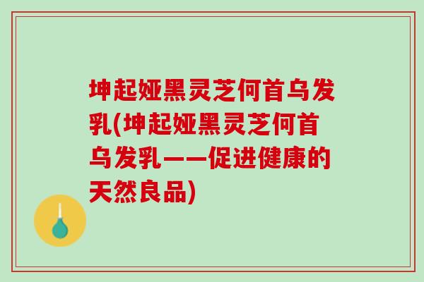 坤起娅黑灵芝何首乌发乳(坤起娅黑灵芝何首乌发乳——促进健康的天然良品)