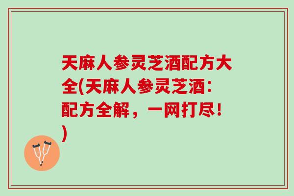 天麻人参灵芝酒配方大全(天麻人参灵芝酒：配方全解，一网打尽！)