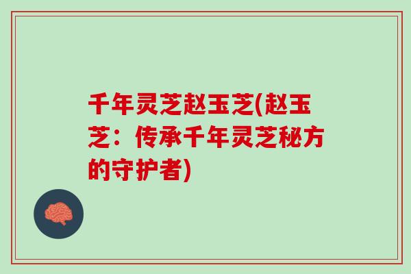 千年灵芝赵玉芝(赵玉芝：传承千年灵芝秘方的守护者)