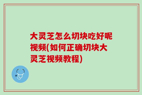 大灵芝怎么切块吃好呢视频(如何正确切块大灵芝视频教程)