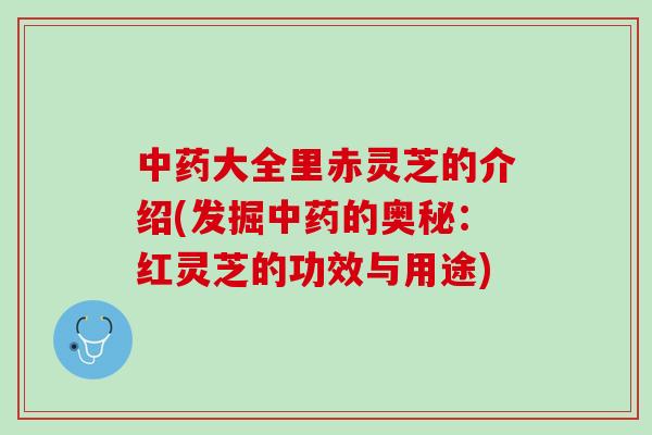 中药大全里赤灵芝的介绍(发掘中药的奥秘：红灵芝的功效与用途)