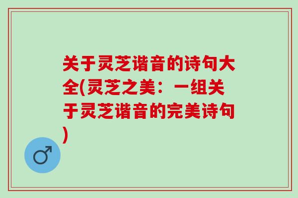 关于灵芝谐音的诗句大全(灵芝之美:一组关于灵芝谐音的完美诗句) 关于灵芝谐音的诗句大全(灵芝之美:一组关于灵芝谐音的完美诗句)