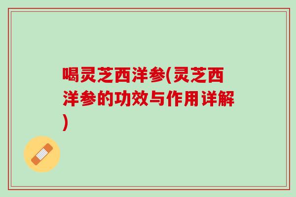 喝灵芝西洋参(灵芝西洋参的功效与作用详解) 喝灵芝西洋参(灵芝西洋参的功效与作用详解)