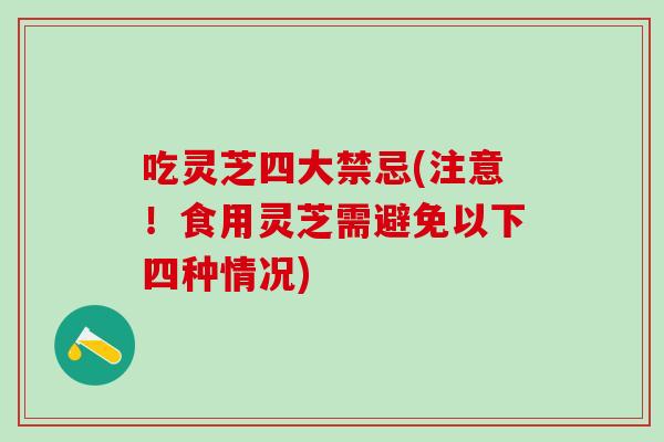 吃灵芝四大禁忌(注意！食用灵芝需避免以下四种情况)