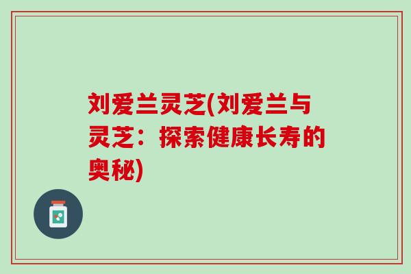 刘爱兰灵芝(刘爱兰与灵芝：探索健康长寿的奥秘)